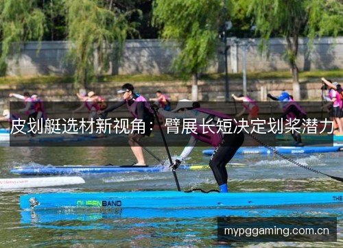 皮划艇选材新视角：臂展长短决定划桨潜力