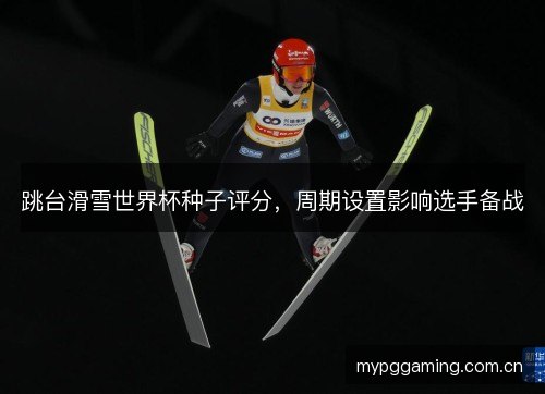 跳台滑雪世界杯种子评分，周期设置影响选手备战