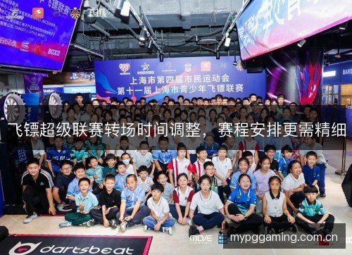飞镖超级联赛转场时间调整，赛程安排更需精细
