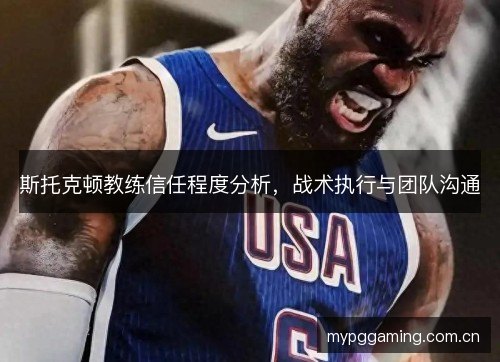 斯托克顿教练信任程度分析,战术执行与团队沟通 斯托克顿教练信任程度分析,战术执行与团队沟通
